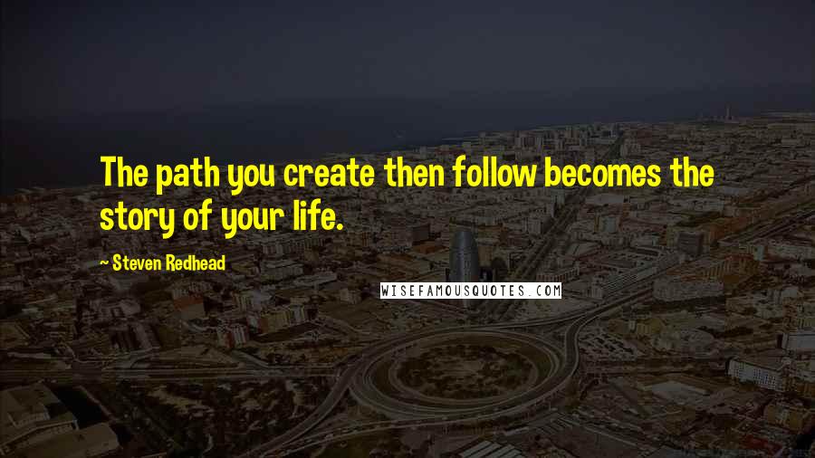 Steven Redhead quotes: The path you create then follow becomes the story of your life.