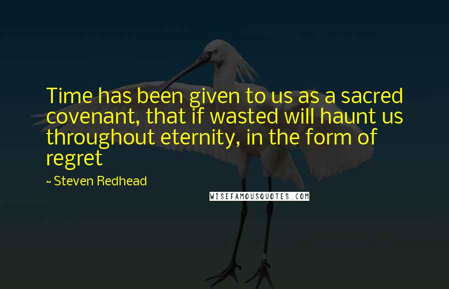 Steven Redhead quotes: Time has been given to us as a sacred covenant, that if wasted will haunt us throughout eternity, in the form of regret