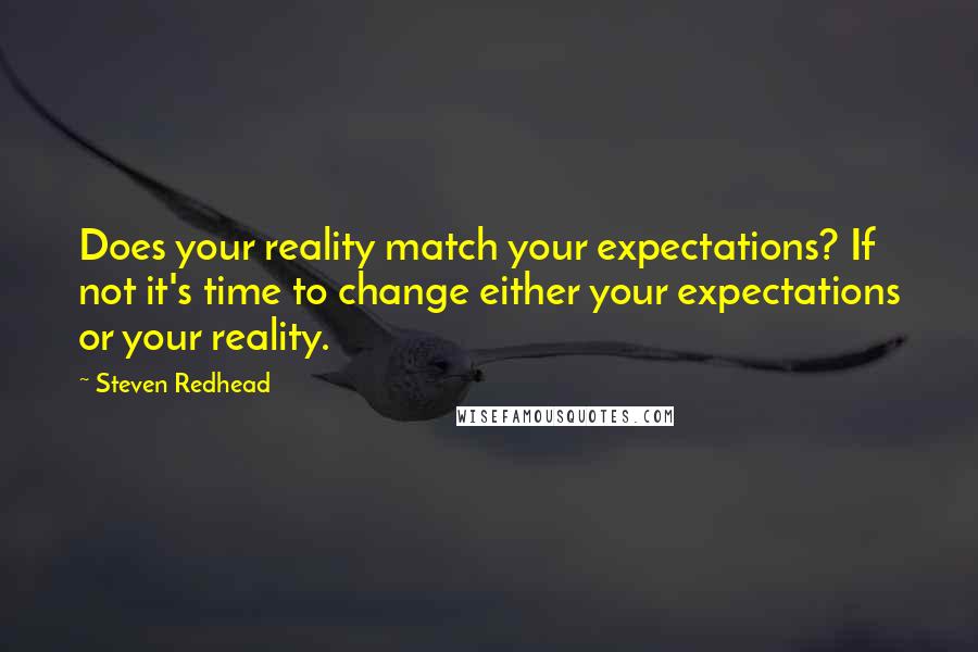 Steven Redhead quotes: Does your reality match your expectations? If not it's time to change either your expectations or your reality.