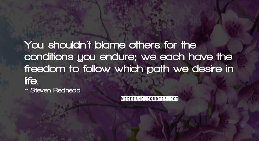 Steven Redhead quotes: You shouldn't blame others for the conditions you endure; we each have the freedom to follow which path we desire in life.