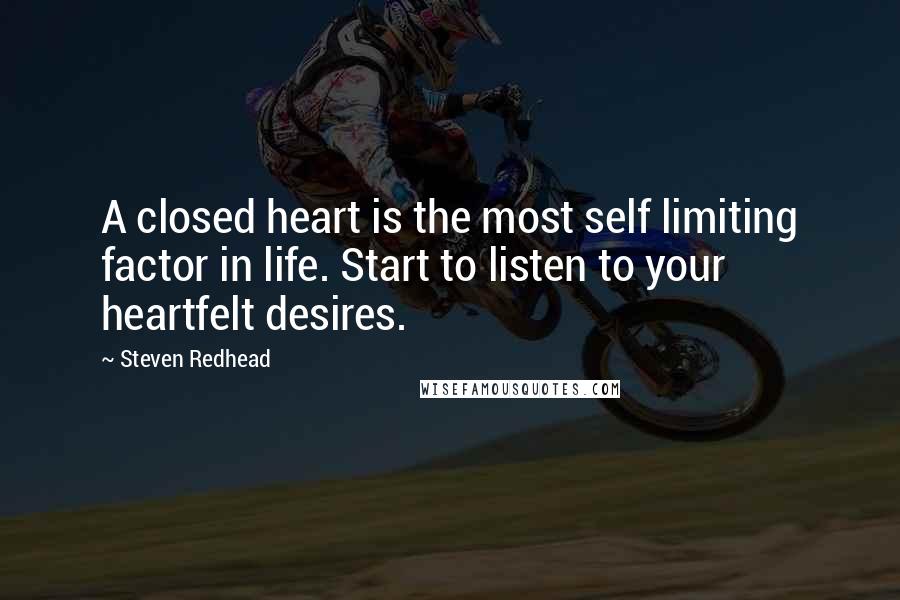 Steven Redhead quotes: A closed heart is the most self limiting factor in life. Start to listen to your heartfelt desires.