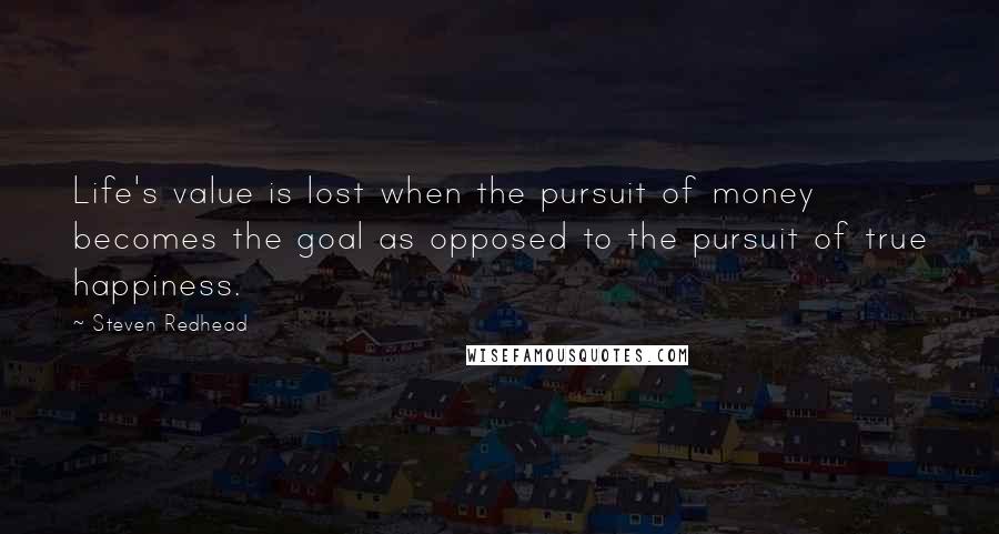 Steven Redhead quotes: Life's value is lost when the pursuit of money becomes the goal as opposed to the pursuit of true happiness.