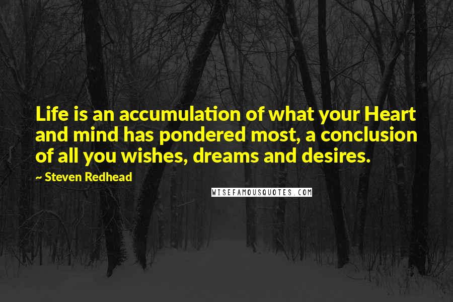 Steven Redhead quotes: Life is an accumulation of what your Heart and mind has pondered most, a conclusion of all you wishes, dreams and desires.