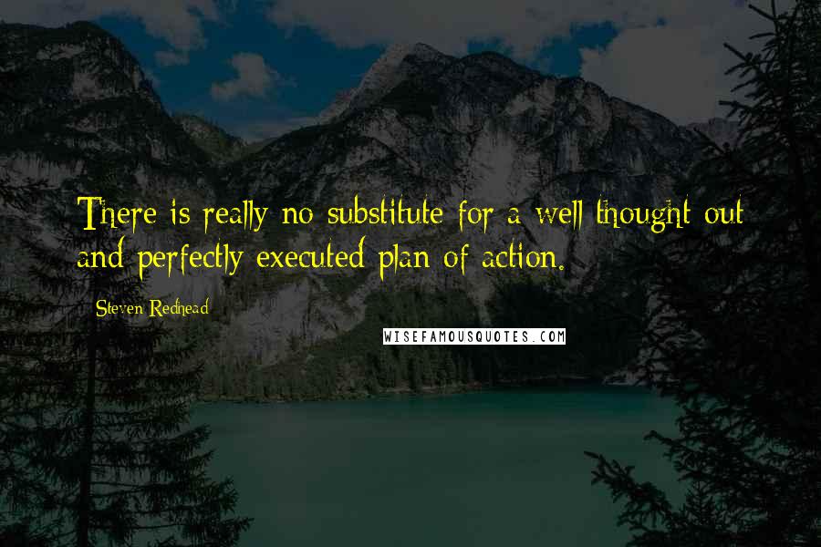 Steven Redhead quotes: There is really no substitute for a well thought out and perfectly executed plan of action.