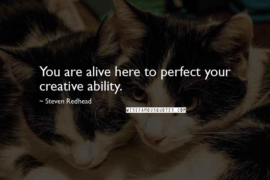Steven Redhead quotes: You are alive here to perfect your creative ability.