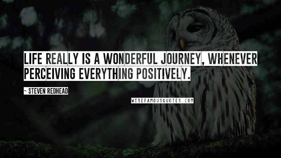 Steven Redhead quotes: Life really is a wonderful journey, whenever perceiving everything positively.