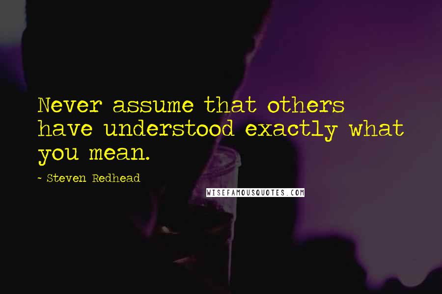 Steven Redhead quotes: Never assume that others have understood exactly what you mean.