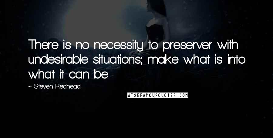 Steven Redhead quotes: There is no necessity to preserver with undesirable situations; make what is into what it can be.