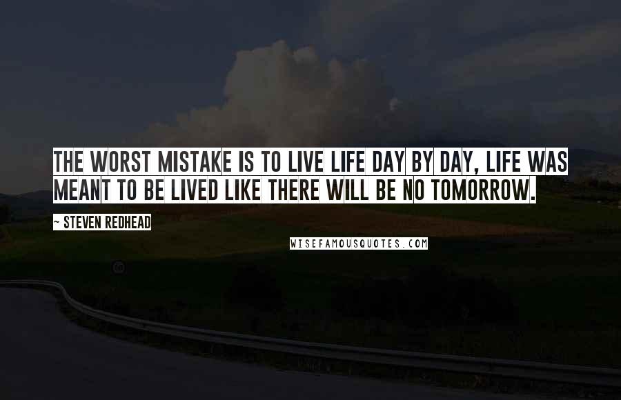 Steven Redhead quotes: The worst mistake is to live life day by day, life was meant to be lived like there will be no tomorrow.