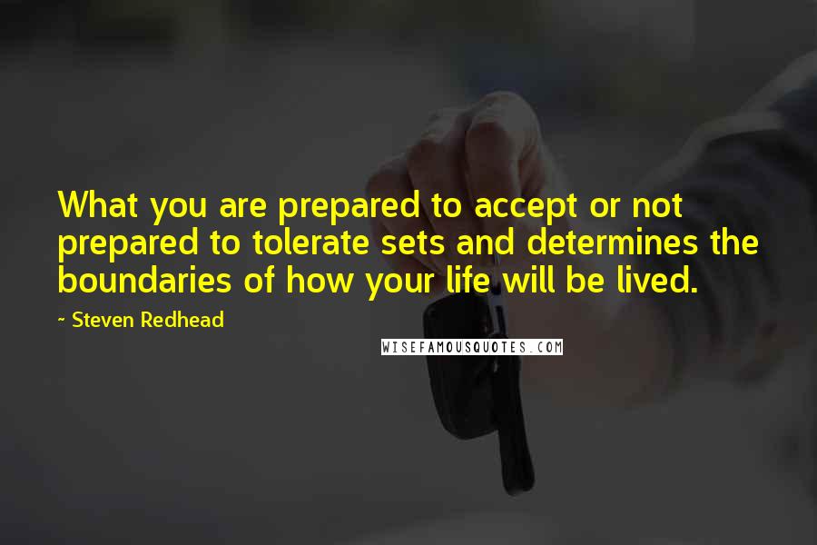 Steven Redhead quotes: What you are prepared to accept or not prepared to tolerate sets and determines the boundaries of how your life will be lived.