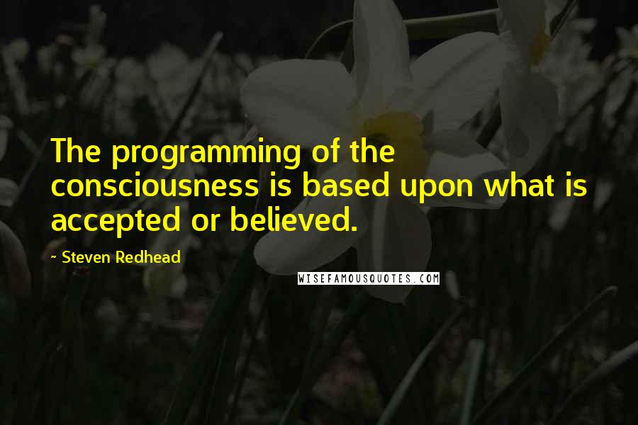 Steven Redhead quotes: The programming of the consciousness is based upon what is accepted or believed.