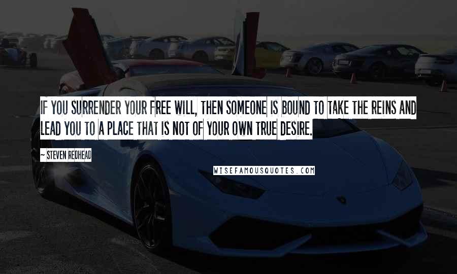 Steven Redhead quotes: If you surrender your free will, then someone is bound to take the reins and lead you to a place that is not of your own true desire.