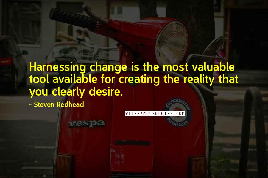 Steven Redhead quotes: Harnessing change is the most valuable tool available for creating the reality that you clearly desire.