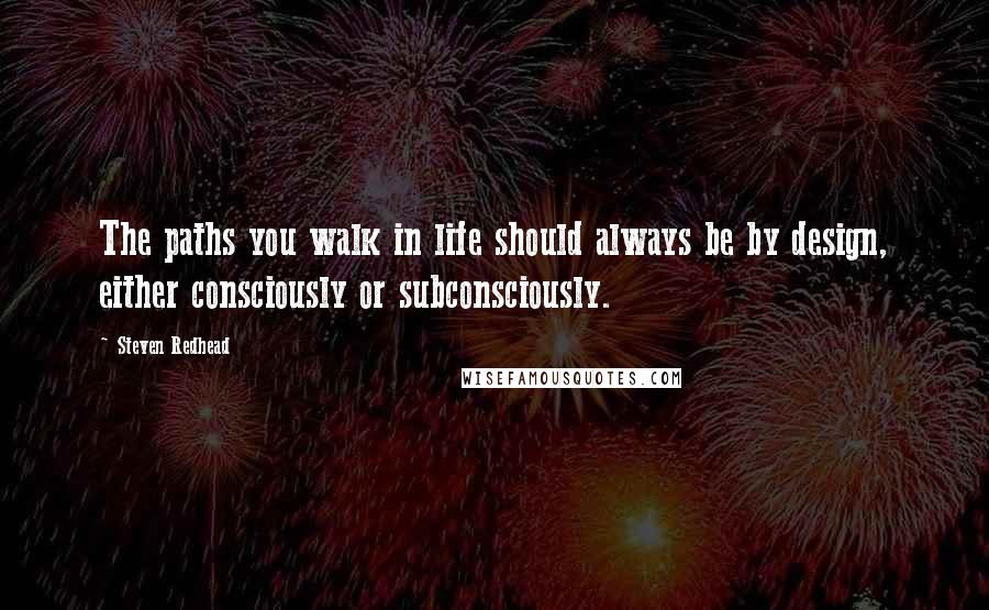 Steven Redhead quotes: The paths you walk in life should always be by design, either consciously or subconsciously.