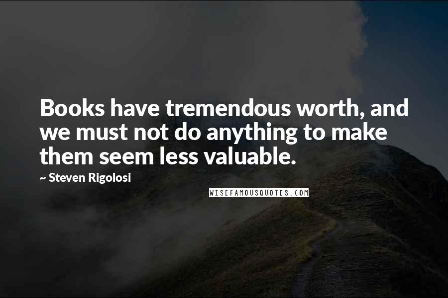 Steven Rigolosi quotes: Books have tremendous worth, and we must not do anything to make them seem less valuable.