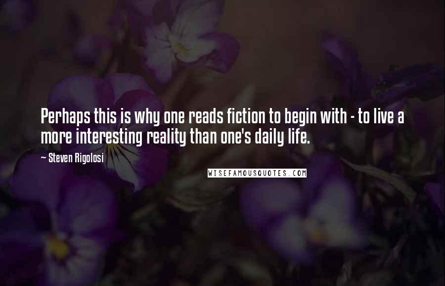 Steven Rigolosi quotes: Perhaps this is why one reads fiction to begin with - to live a more interesting reality than one's daily life.