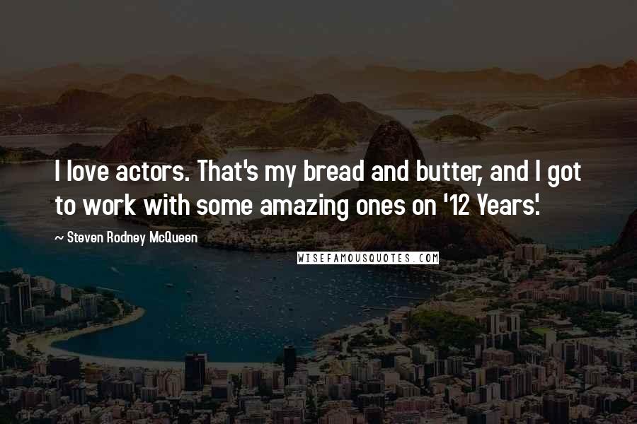 Steven Rodney McQueen quotes: I love actors. That's my bread and butter, and I got to work with some amazing ones on '12 Years'.