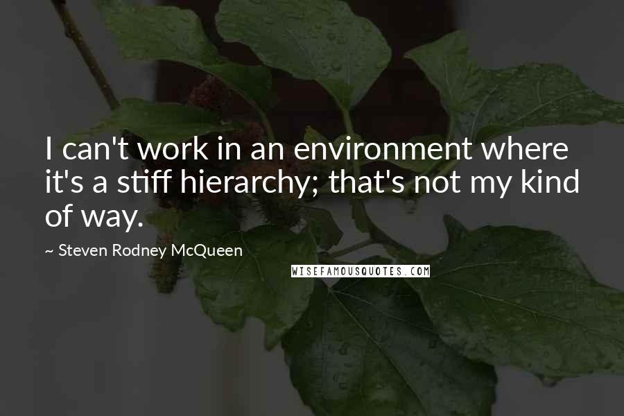 Steven Rodney McQueen quotes: I can't work in an environment where it's a stiff hierarchy; that's not my kind of way.