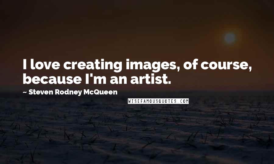 Steven Rodney McQueen quotes: I love creating images, of course, because I'm an artist.