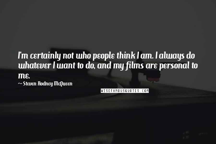 Steven Rodney McQueen quotes: I'm certainly not who people think I am. I always do whatever I want to do, and my films are personal to me.