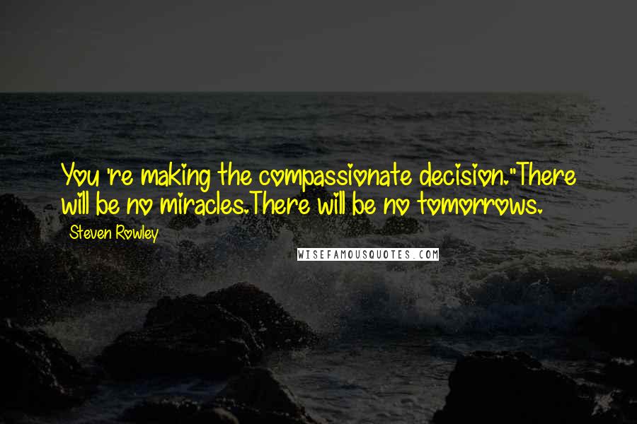 Steven Rowley quotes: You 're making the compassionate decision."There will be no miracles.There will be no tomorrows.