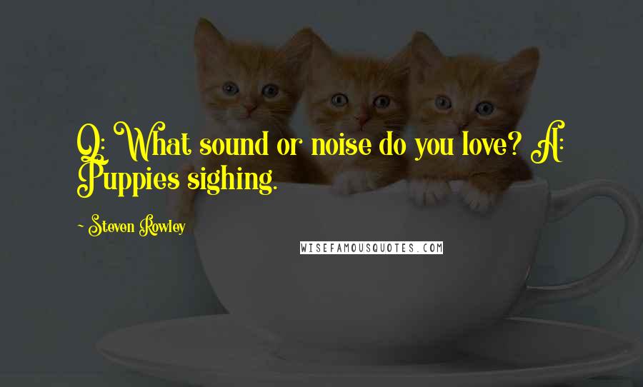 Steven Rowley quotes: Q: What sound or noise do you love? A: Puppies sighing.