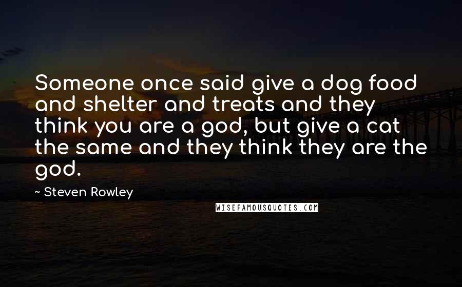 Steven Rowley quotes: Someone once said give a dog food and shelter and treats and they think you are a god, but give a cat the same and they think they are the