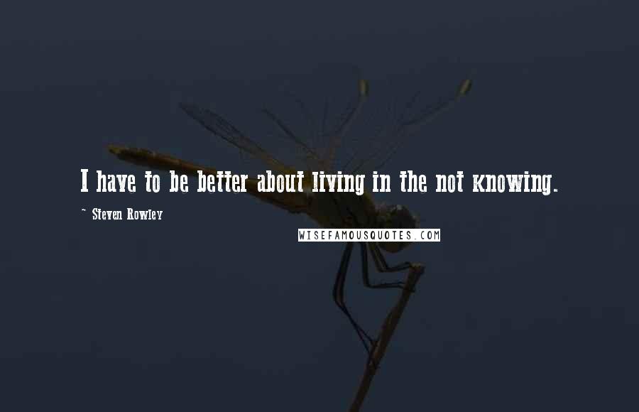 Steven Rowley quotes: I have to be better about living in the not knowing.