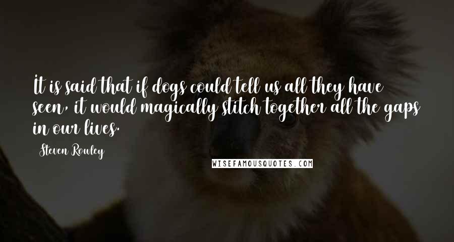 Steven Rowley quotes: It is said that if dogs could tell us all they have seen, it would magically stitch together all the gaps in our lives.
