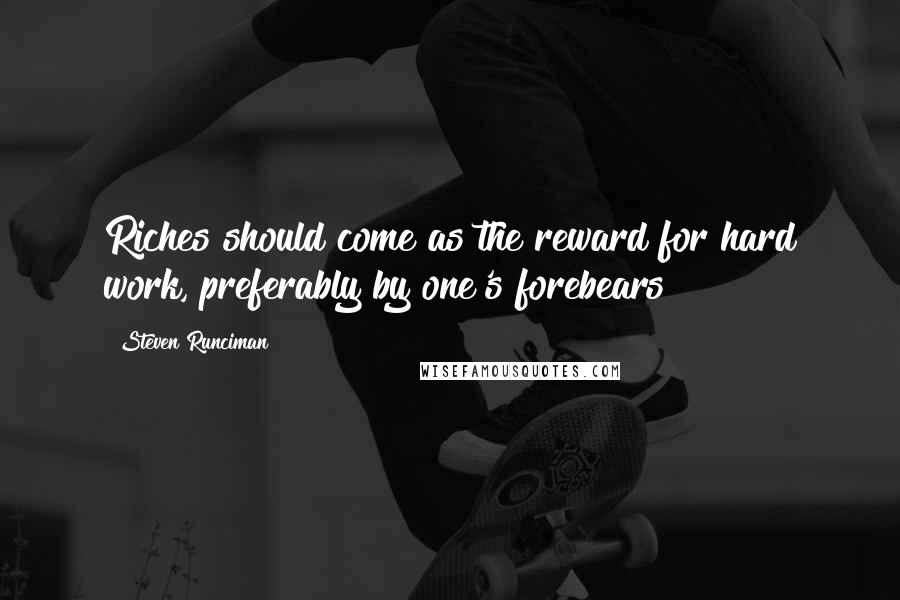 Steven Runciman quotes: Riches should come as the reward for hard work, preferably by one's forebears