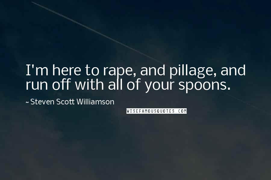 Steven Scott Williamson quotes: I'm here to rape, and pillage, and run off with all of your spoons.