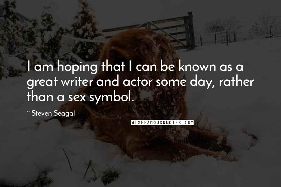 Steven Seagal quotes: I am hoping that I can be known as a great writer and actor some day, rather than a sex symbol.