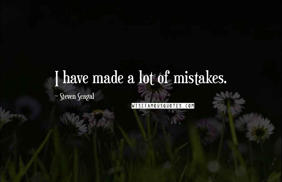 Steven Seagal quotes: I have made a lot of mistakes.