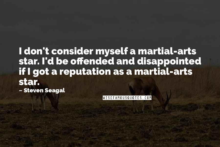 Steven Seagal quotes: I don't consider myself a martial-arts star. I'd be offended and disappointed if I got a reputation as a martial-arts star.