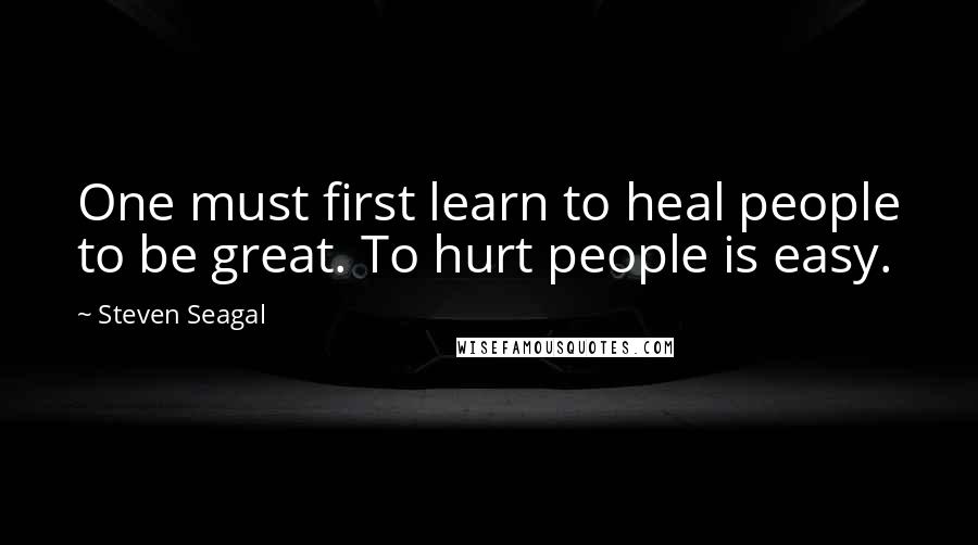 Steven Seagal quotes: One must first learn to heal people to be great. To hurt people is easy.