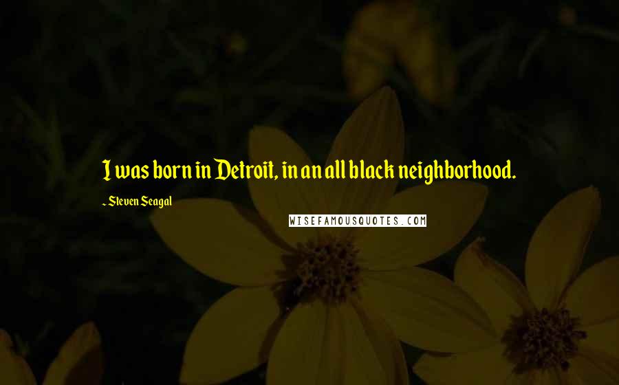 Steven Seagal quotes: I was born in Detroit, in an all black neighborhood.