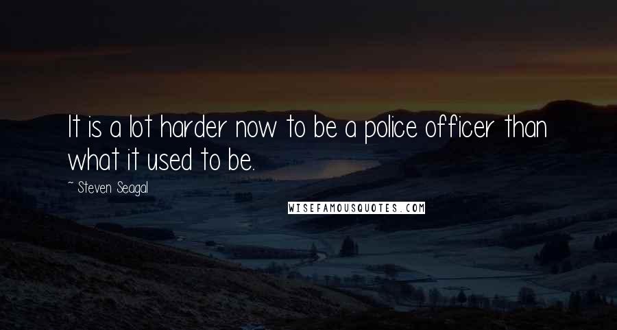 Steven Seagal quotes: It is a lot harder now to be a police officer than what it used to be.