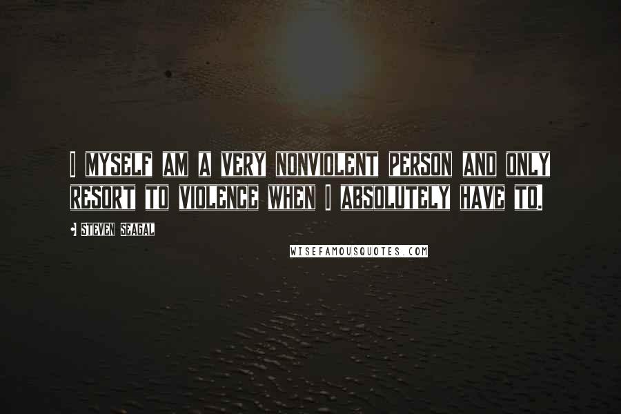 Steven Seagal quotes: I myself am a very nonviolent person and only resort to violence when I absolutely have to.