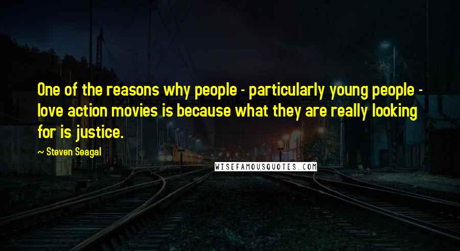 Steven Seagal quotes: One of the reasons why people - particularly young people - love action movies is because what they are really looking for is justice.