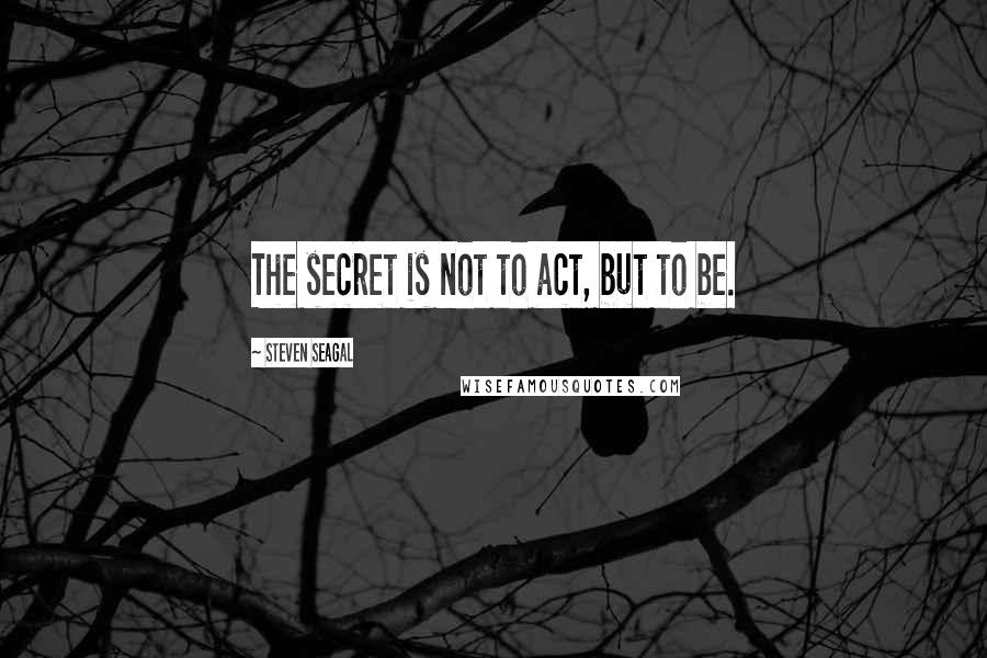 Steven Seagal quotes: The secret is not to act, but to be.