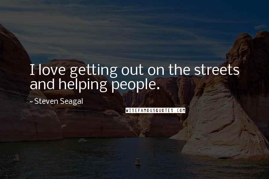 Steven Seagal quotes: I love getting out on the streets and helping people.