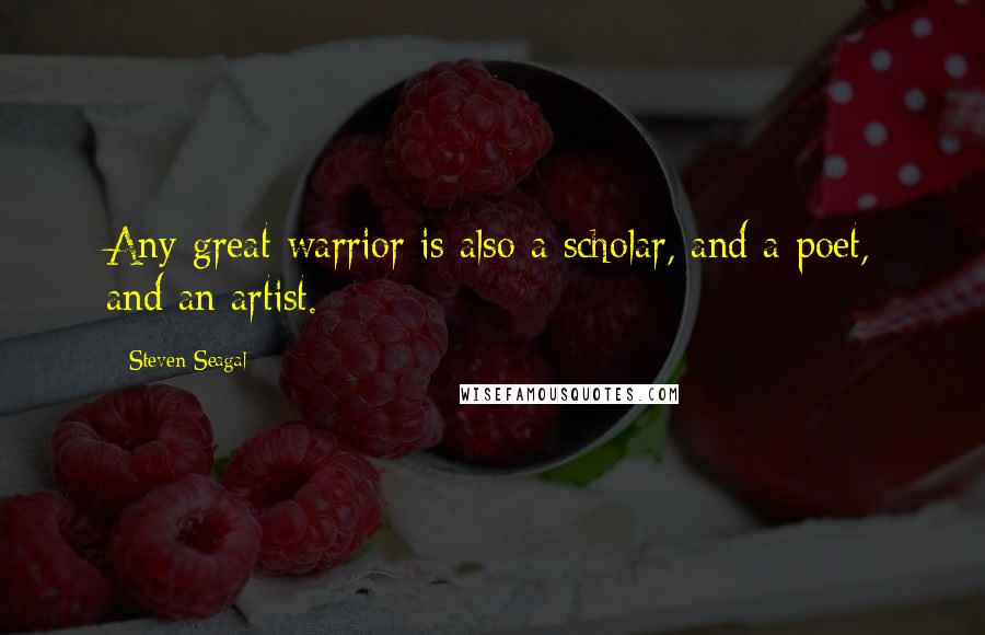 Steven Seagal quotes: Any great warrior is also a scholar, and a poet, and an artist.