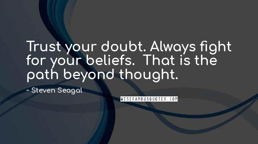 Steven Seagal quotes: Trust your doubt. Always fight for your beliefs. That is the path beyond thought.