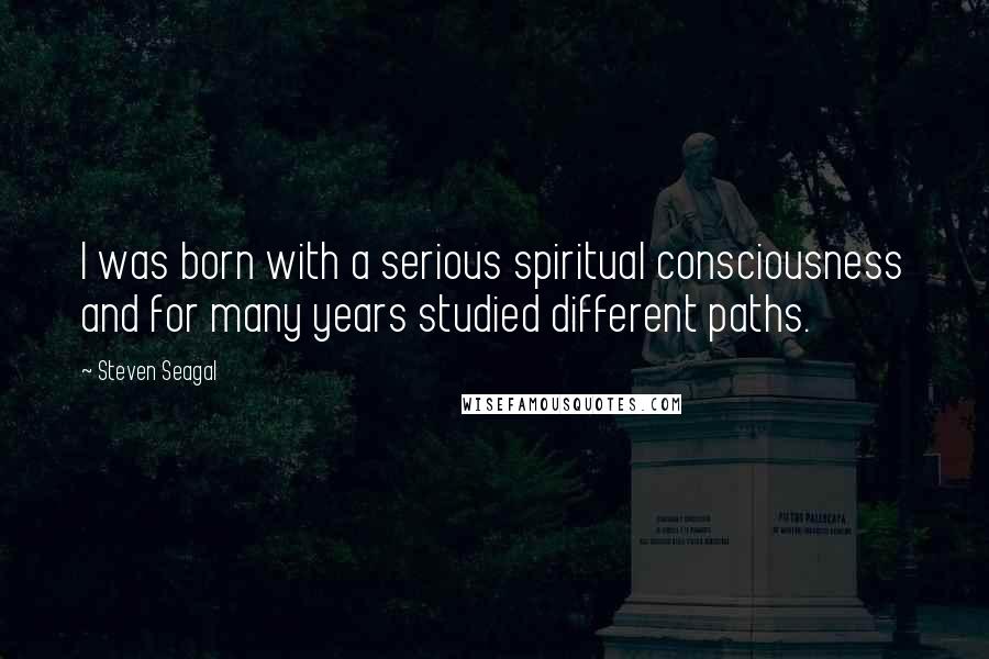 Steven Seagal quotes: I was born with a serious spiritual consciousness and for many years studied different paths.