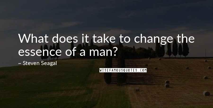 Steven Seagal quotes: What does it take to change the essence of a man?