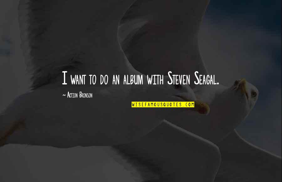 Steven Seagal Quotes By Action Bronson: I want to do an album with Steven Steven Seagal Quotes By Action Bronson: I want to do an album with Steven