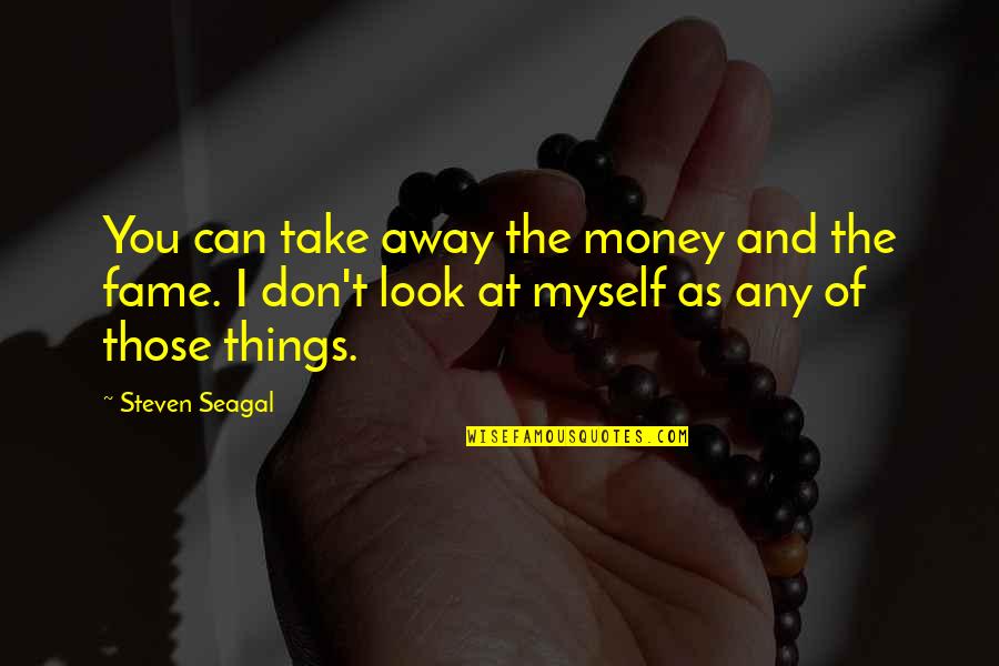 Steven Seagal Quotes By Steven Seagal: You can take away the money and the Steven Seagal Quotes By Steven Seagal: You can take away the money and the