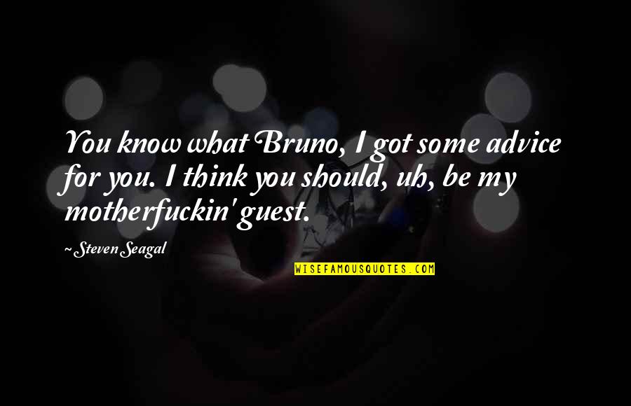 Steven Seagal Quotes By Steven Seagal: You know what Bruno, I got some advice Steven Seagal Quotes By Steven Seagal: You know what Bruno, I got some advice
