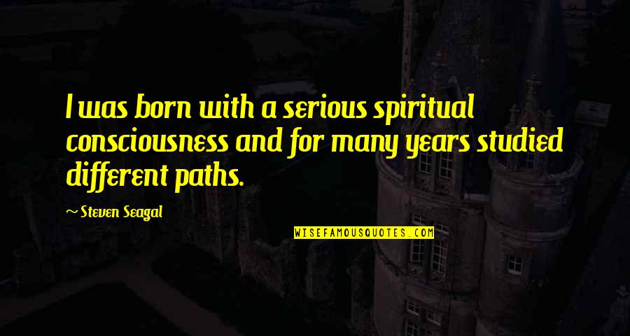 Steven Seagal Quotes By Steven Seagal: I was born with a serious spiritual consciousness Steven Seagal Quotes By Steven Seagal: I was born with a serious spiritual consciousness