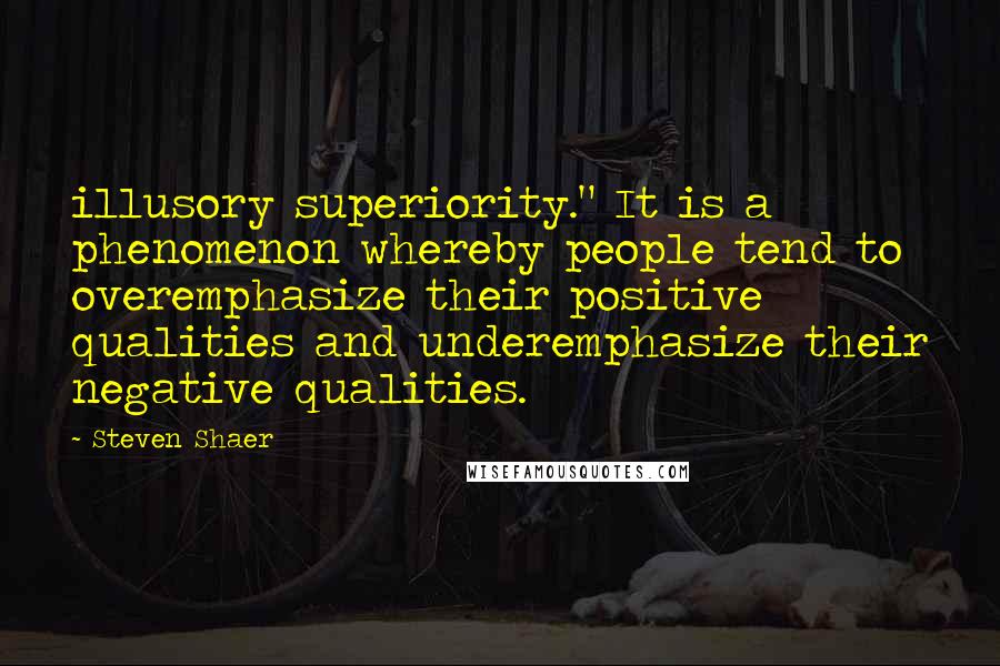 Steven Shaer quotes: illusory superiority." It is a phenomenon whereby people tend to overemphasize their positive qualities and underemphasize their negative qualities.